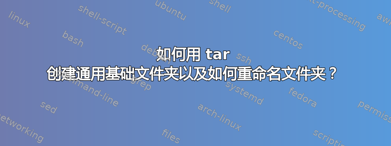 如何用 tar 创建通用基础文件夹以及如何重命名文件夹？