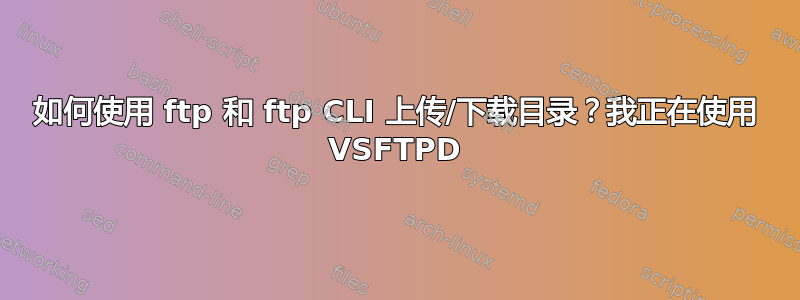 如何使用 ftp 和 ftp CLI 上传/下载目录？我正在使用 VSFTPD