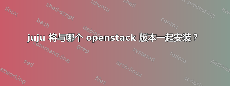 juju 将与哪个 openstack 版本一起安装？