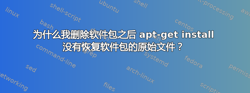 为什么我删除软件包之后 apt-get install 没有恢复软件包的原始文件？