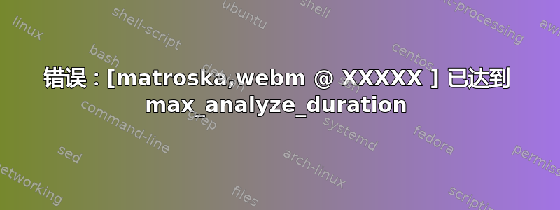 错误：[matroska,webm @ XXXXX ] 已达到 max_analyze_duration