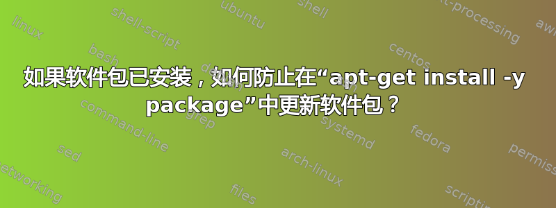 如果软件包已安装，如何防止在“apt-get install -y package”中更新软件包？