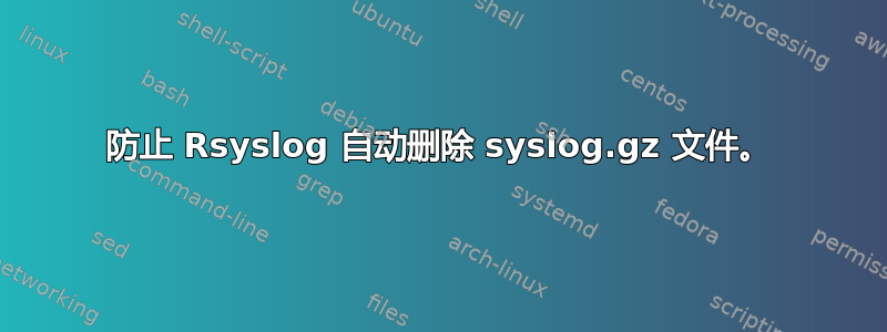 防止 Rsyslog 自动删除 syslog.gz 文件。