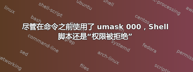 尽管在命令之前使用了 umask 000，Shell 脚本还是“权限被拒绝”