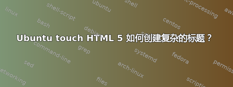 Ubuntu touch HTML 5 如何创建复杂的标题？