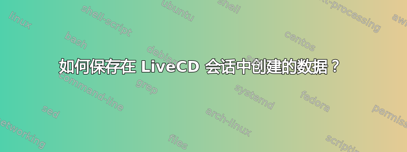 如何保存在 LiveCD 会话中创建的数据？