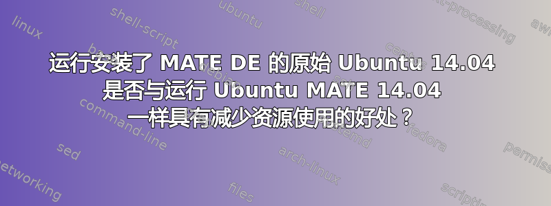 运行安装了 MATE DE 的原始 Ubuntu 14.04 是否与运行 Ubuntu MATE 14.04 一样具有减少资源使用的好处？