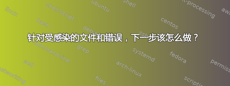 针对受感染的文件和错误，下一步该怎么做？