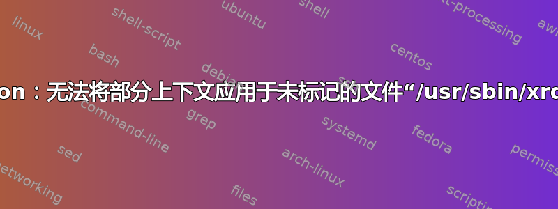 chcon：无法将部分上下文应用于未标记的文件“/usr/sbin/xrdp”