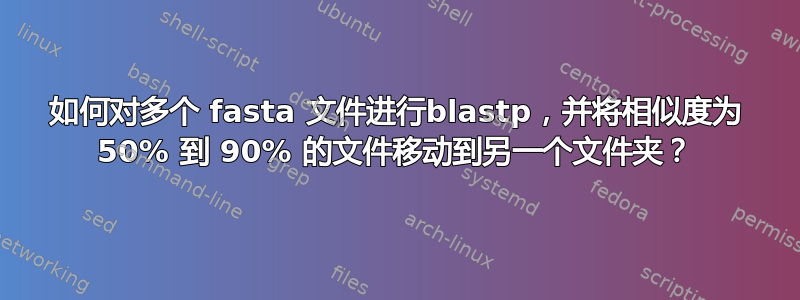 如何对多个 fasta 文件进行blastp，并将相似度为 50% 到 90% 的文件移动到另一个文件夹？