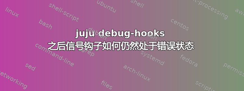 juju debug-hooks 之后信号钩子如何仍然处于错误状态