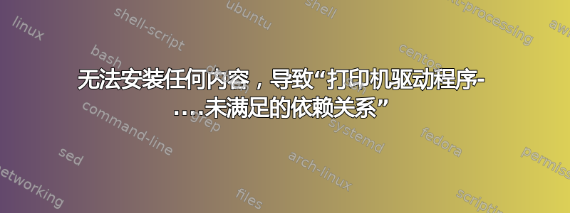 无法安装任何内容，导致“打印机驱动程序- ....未满足的依赖关系”