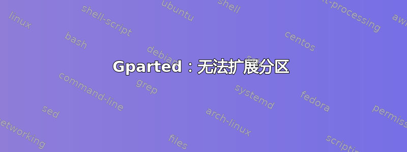 Gparted：无法扩展分区