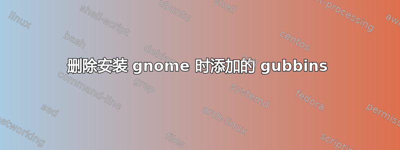 删除安装 gnome 时添加的 gubbins