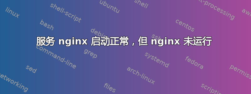 服务 nginx 启动正常，但 nginx 未运行