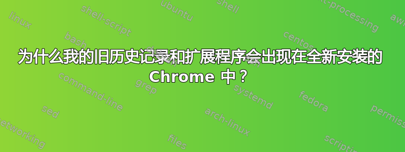 为什么我的旧历史记录和扩展程序会出现在全新安装的 Chrome 中？