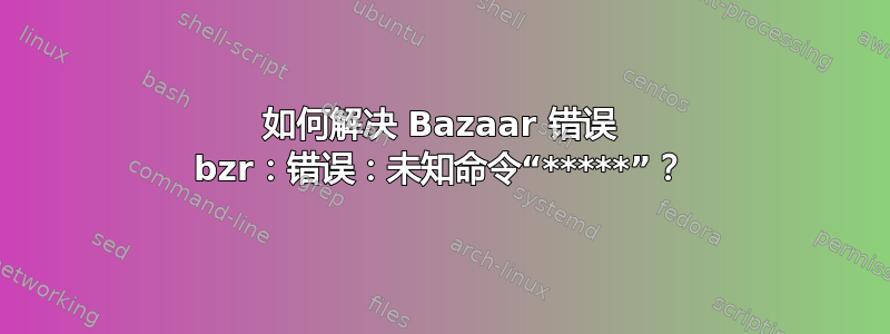 如何解决 Bazaar 错误 bzr：错误：未知命令“*****”？