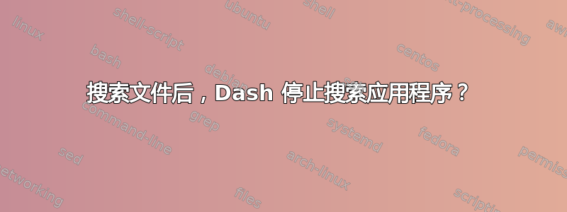 搜索文件后，Dash 停止搜索应用程序？