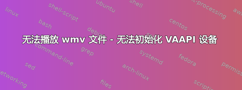 无法播放 wmv 文件 - 无法初始化 VAAPI 设备