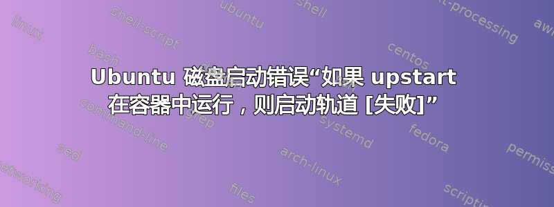 Ubuntu 磁盘启动错误“如果 upstart 在容器中运行，则启动轨道 [失败]”