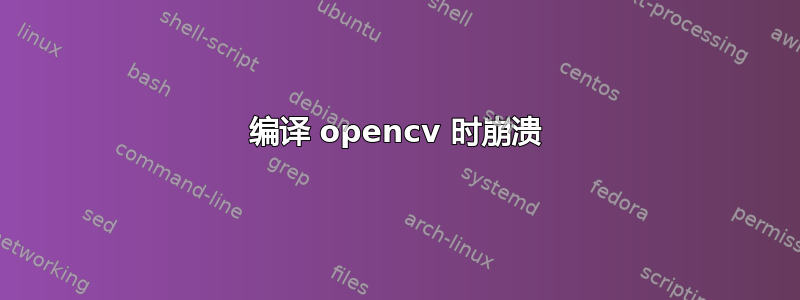 编译 opencv 时崩溃