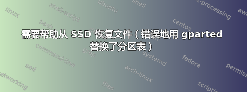 需要帮助从 SSD 恢复文件（错误地用 gparted 替换了分区表）