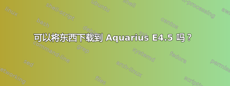 可以将东西下载到 Aquarius E4.5 吗？