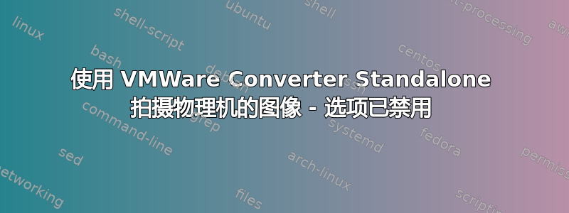 使用 VMWare Converter Standalone 拍摄物理机的图像 - 选项已禁用