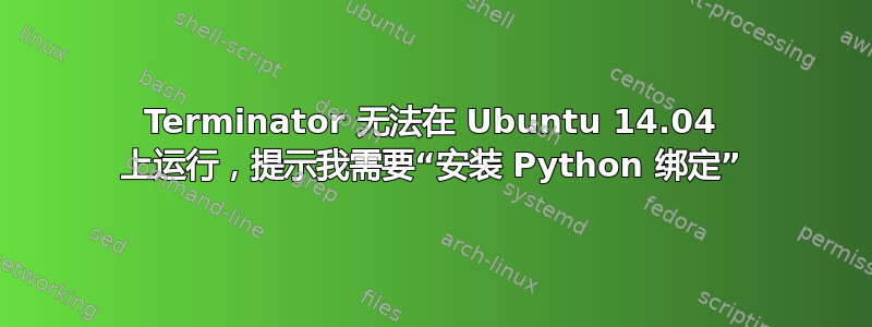 Terminator 无法在 Ubuntu 14.04 上运行，提示我需要“安装 Python 绑定”