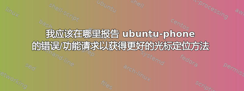 我应该在哪里报告 ubuntu-phone 的错误/功能请求以获得更好的光标定位方法