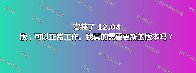 安装了 12.04 版，可以正常工作。我真的需要更新的版本吗？