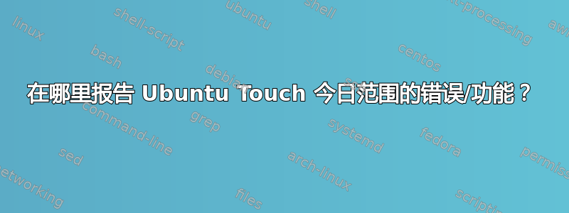 在哪里报告 Ubuntu Touch 今日范围的错误/功能？