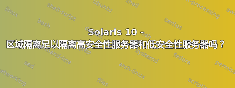 Solaris 10 - 区域隔离足以隔离高安全性服务器和低安全性服务器吗？