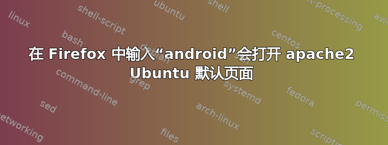 在 Firefox 中输入“android”会打开 apache2 Ubuntu 默认页面