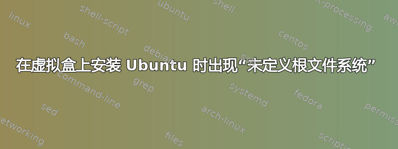 在虚拟盒上安装 Ubuntu 时出现“未定义根文件系统”