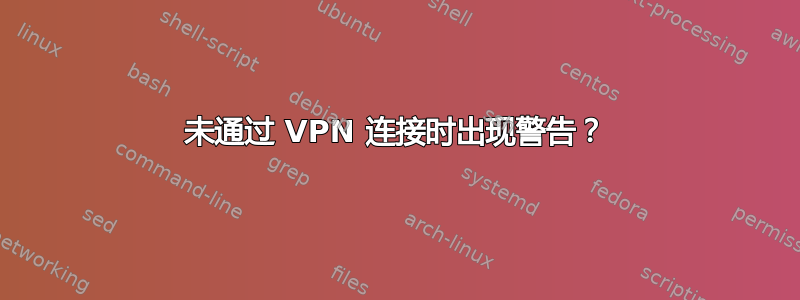 未通过 VPN 连接时出现警告？