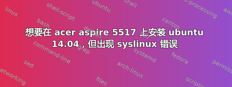 想要在 acer aspire 5517 上安装 ubuntu 14.04，但出现 syslinux 错误