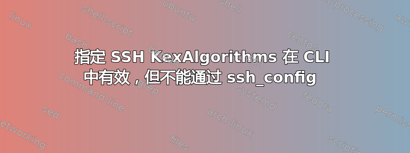 指定 SSH KexAlgorithms 在 CLI 中有效，但不能通过 ssh_config 