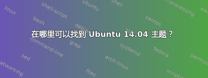 在哪里可以找到 Ubuntu 14.04 主题？