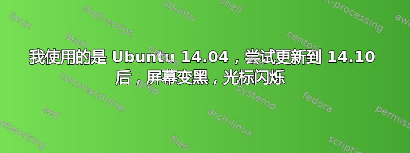 我使用的是 Ubuntu 14.04，尝试更新到 14.10 后，屏幕变黑，光标闪烁 