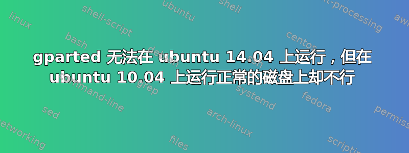 gparted 无法在 ubuntu 14.04 上运行，但在 ubuntu 10.04 上运行正常的磁盘上却不行