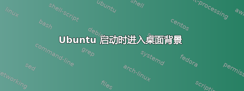 Ubuntu 启动时进入桌面背景