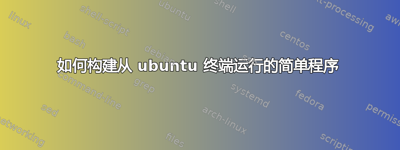 如何构建从 ubuntu 终端运行的简单程序