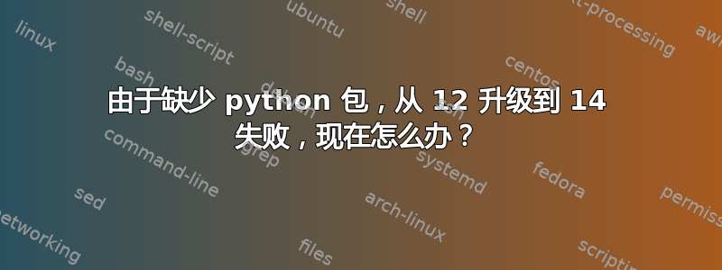 由于缺少 python 包，从 12 升级到 14 失败，现在怎么办？