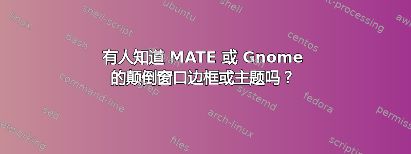 有人知道 MATE 或 Gnome 的颠倒窗口边框或主题吗？