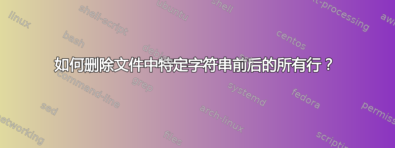 如何删除文件中特定字符串前后的所有行？