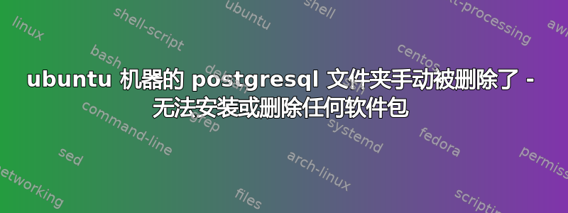 ubuntu 机器的 postgresql 文件夹手动被删除了 - 无法安装或删除任何软件包