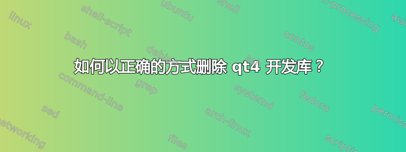 如何以正确的方式删除 qt4 开发库？