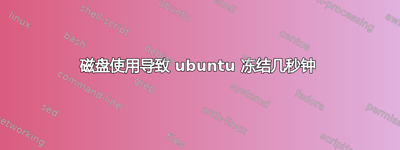 磁盘使用导致 ubuntu 冻结几秒钟