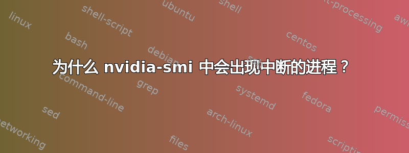 为什么 nvidia-smi 中会出现中断的进程？